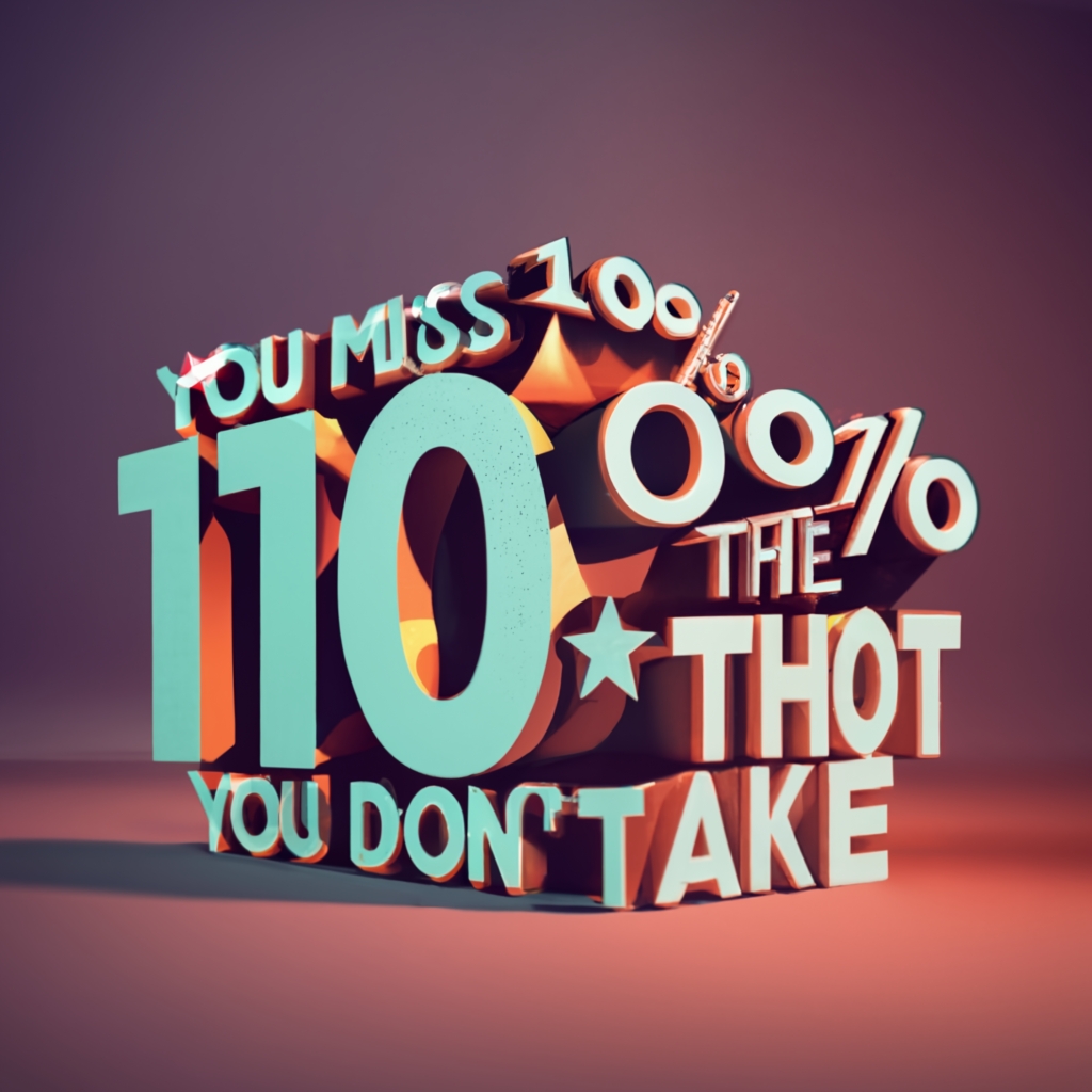 Prompt for, You miss 100% of the shots you don't take. -Wayne Gretzky